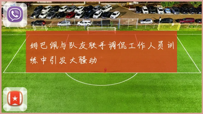 姆巴佩与队友联手调侃工作人员训练中引发大骚动