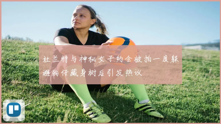 杜兰特与神秘女子约会被拍一度躲避狗仔藏身树后引发热议