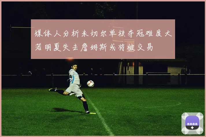 媒体人分析米切尔单核夺冠难度大若明夏失去詹姆斯或将被交易