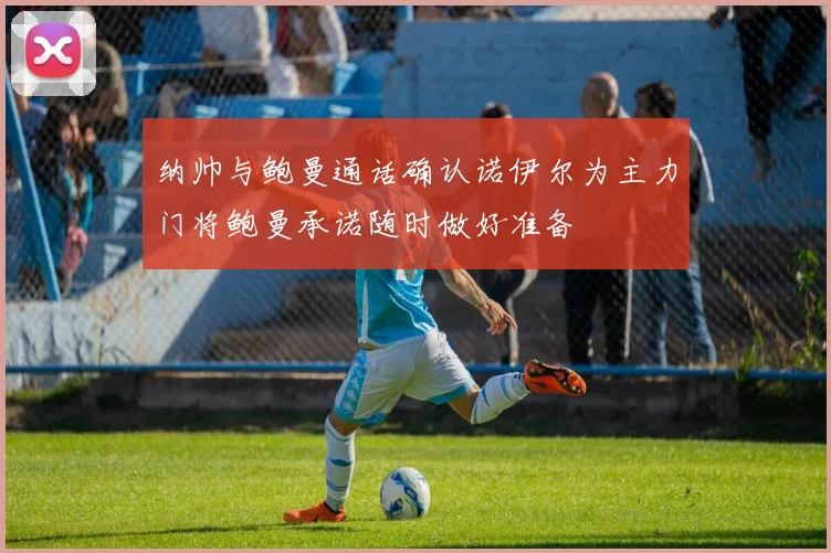 纳帅与鲍曼通话确认诺伊尔为主力门将鲍曼承诺随时做好准备