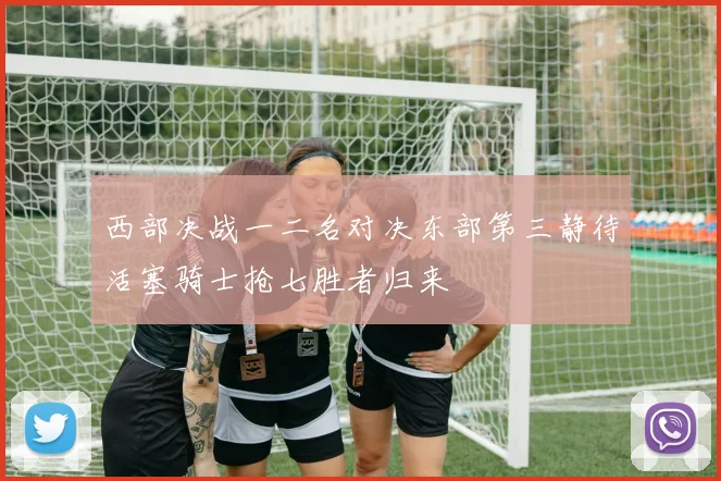 西部决战一二名对决东部第三静待活塞骑士抢七胜者归来