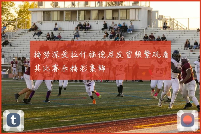 梅努深受拉什福德启发曾频繁观看其比赛和精彩集锦