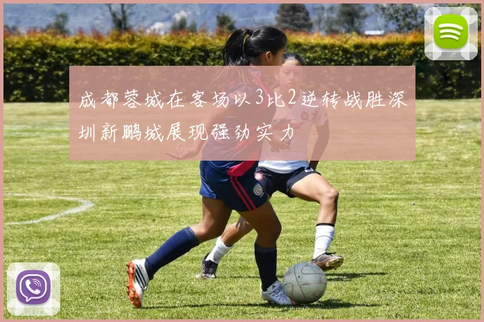 成都蓉城在客场以3比2逆转战胜深圳新鹏城展现强劲实力