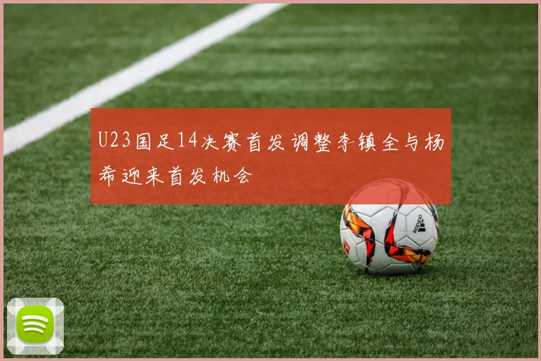 U23国足14决赛首发调整李镇全与杨希迎来首发机会