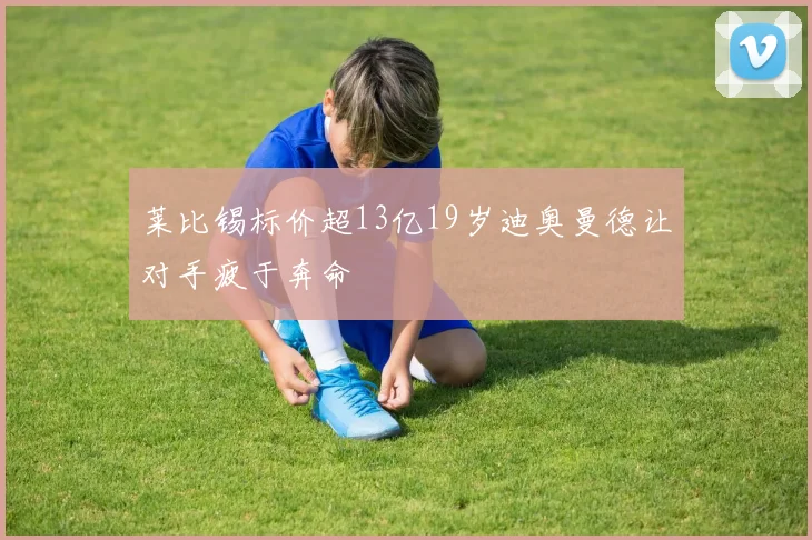 莱比锡标价超13亿19岁迪奥曼德让对手疲于奔命