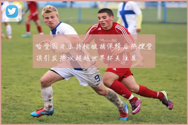哈登因非法持枪被捕保释后热搜登顶引发热议超越世界杯关注度