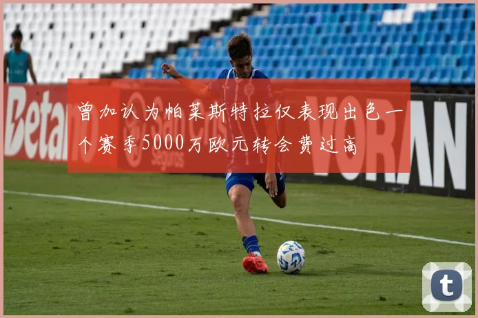 曾加认为帕莱斯特拉仅表现出色一个赛季5000万欧元转会费过高
