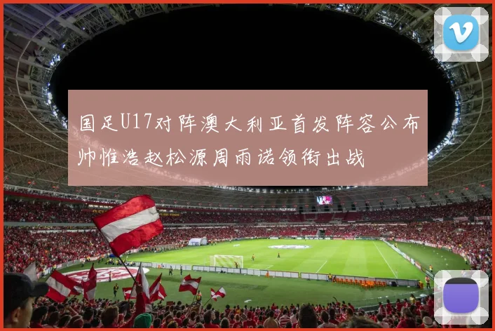 国足U17对阵澳大利亚首发阵容公布帅惟浩赵松源周雨诺领衔出战