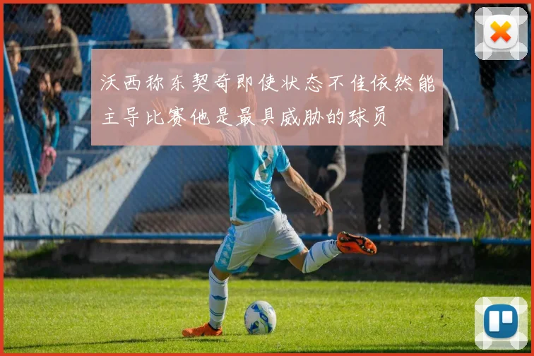 沃西称东契奇即使状态不佳依然能主导比赛他是最具威胁的球员