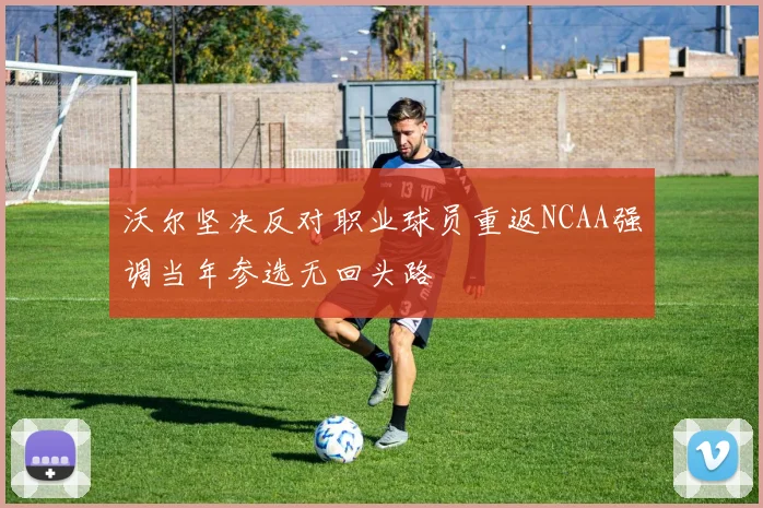 沃尔坚决反对职业球员重返NCAA强调当年参选无回头路