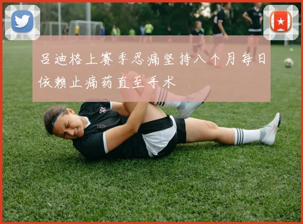 吕迪格上赛季忍痛坚持八个月每日依赖止痛药直至手术