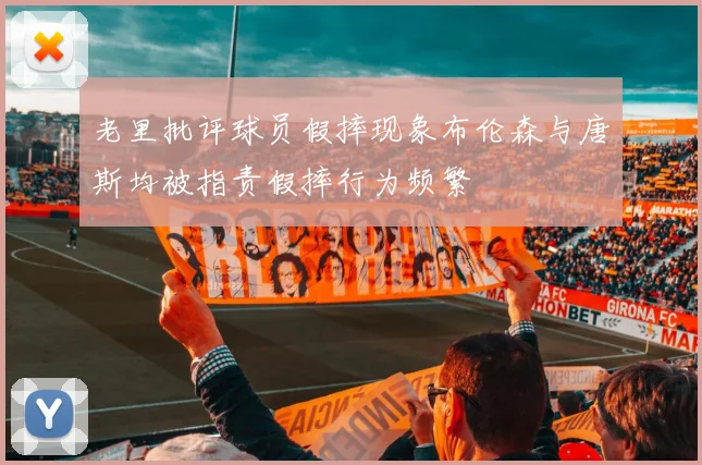 老里批评球员假摔现象布伦森与唐斯均被指责假摔行为频繁