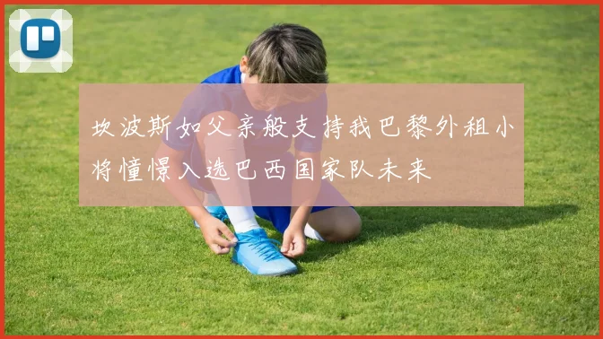 坎波斯如父亲般支持我巴黎外租小将憧憬入选巴西国家队未来