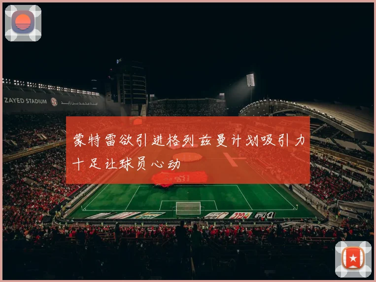 蒙特雷欲引进格列兹曼计划吸引力十足让球员心动