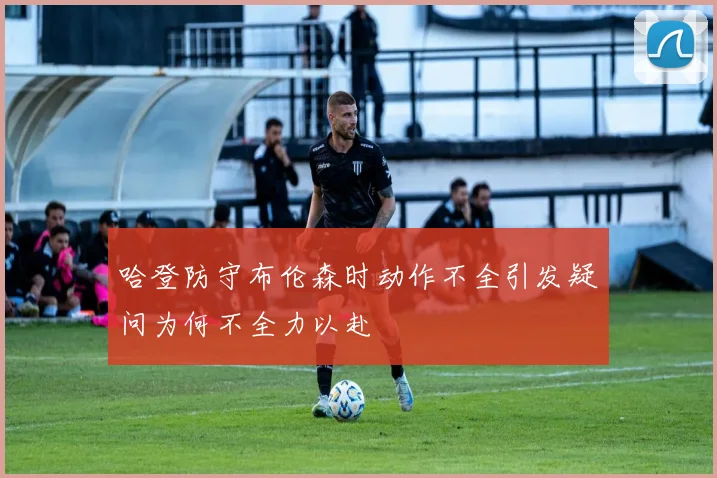 哈登防守布伦森时动作不全引发疑问为何不全力以赴