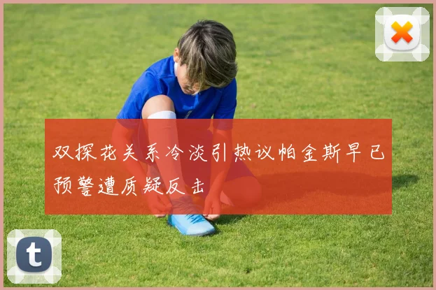 双探花关系冷淡引热议帕金斯早已预警遭质疑反击