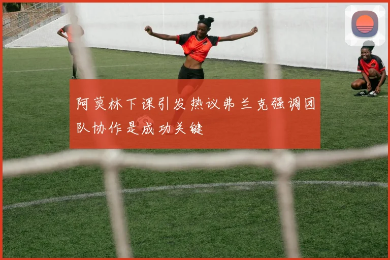 阿莫林下课引发热议弗兰克强调团队协作是成功关键