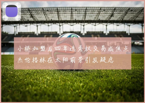 小桥加盟后四年选秀权交易成焦点杰伦格林在太阳前景引发疑虑