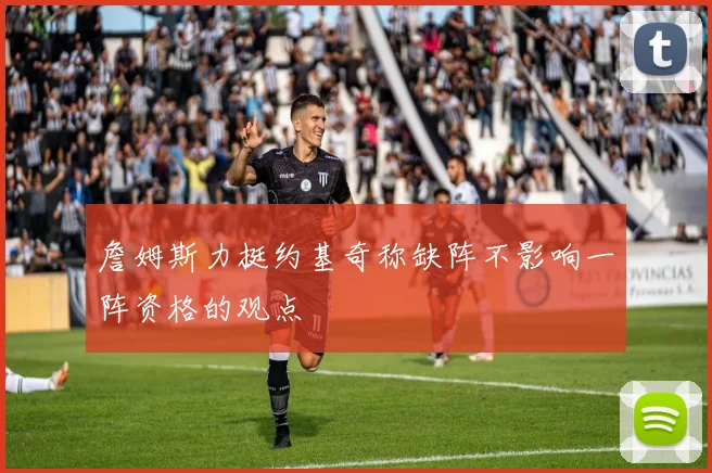 詹姆斯力挺约基奇称缺阵不影响一阵资格的观点