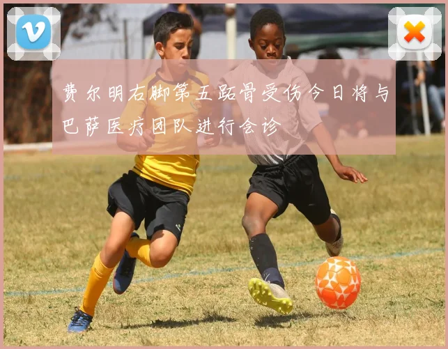 费尔明右脚第五跖骨受伤今日将与巴萨医疗团队进行会诊