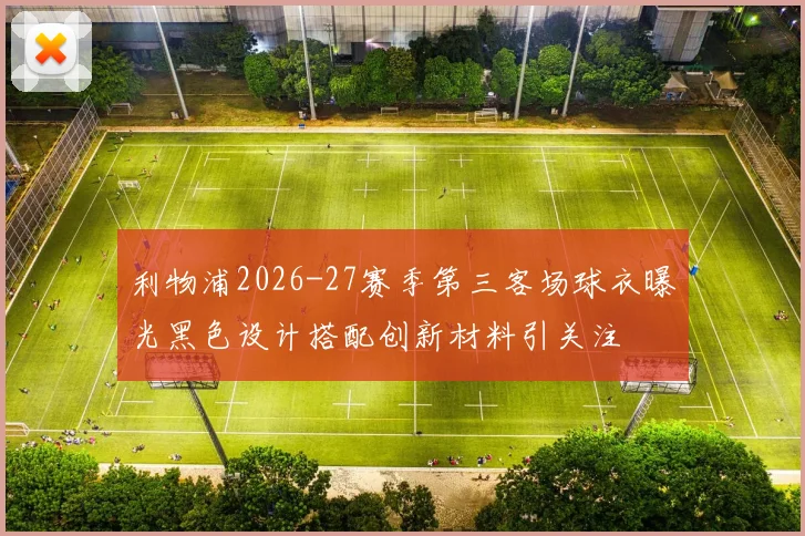 利物浦2026-27赛季第三客场球衣曝光黑色设计搭配创新材料引关注