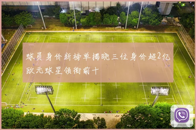 球员身价新榜单揭晓三位身价超2亿欧元球星领衔前十