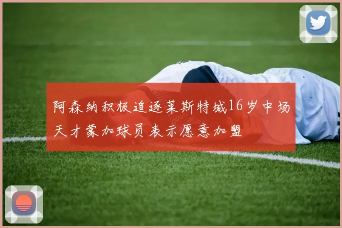 阿森纳积极追逐莱斯特城16岁中场天才蒙加球员表示愿意加盟
