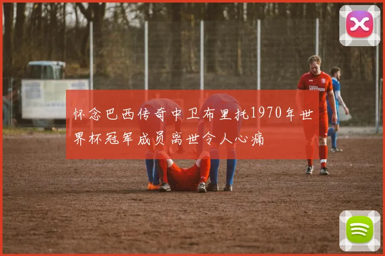 怀念巴西传奇中卫布里托1970年世界杯冠军成员离世令人心痛