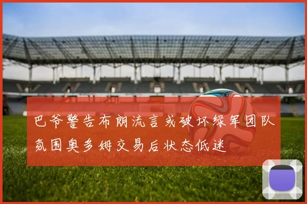 巴爷警告布朗流言或破坏绿军团队氛围奥多姆交易后状态低迷