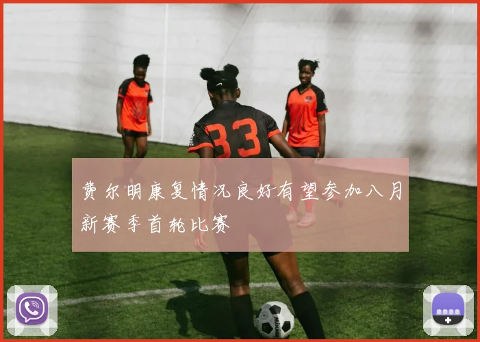 费尔明康复情况良好有望参加八月新赛季首轮比赛