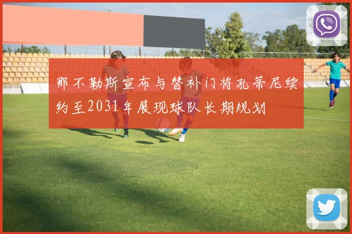 那不勒斯宣布与替补门将孔蒂尼续约至2031年展现球队长期规划