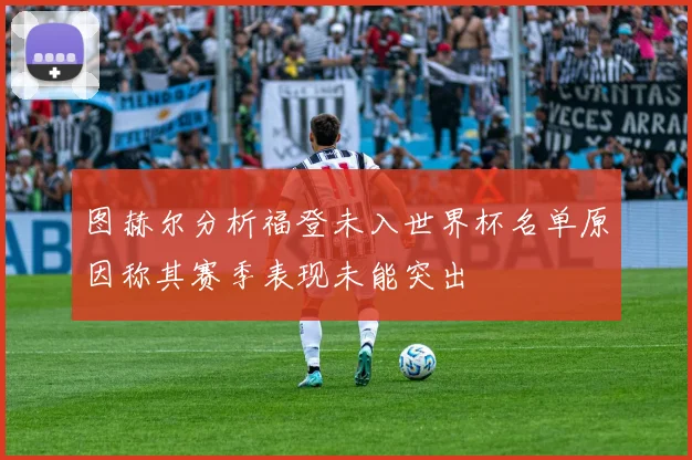 图赫尔分析福登未入世界杯名单原因称其赛季表现未能突出