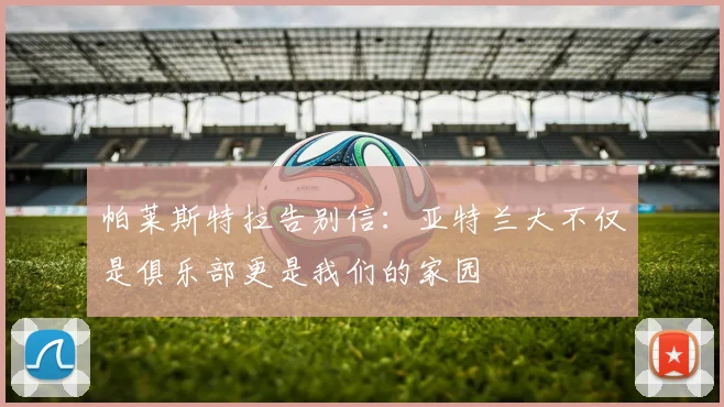 帕莱斯特拉告别信：亚特兰大不仅是俱乐部更是我们的家园