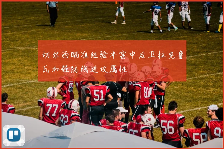 切尔西瞄准经验丰富中后卫拉克鲁瓦加强防线进攻属性